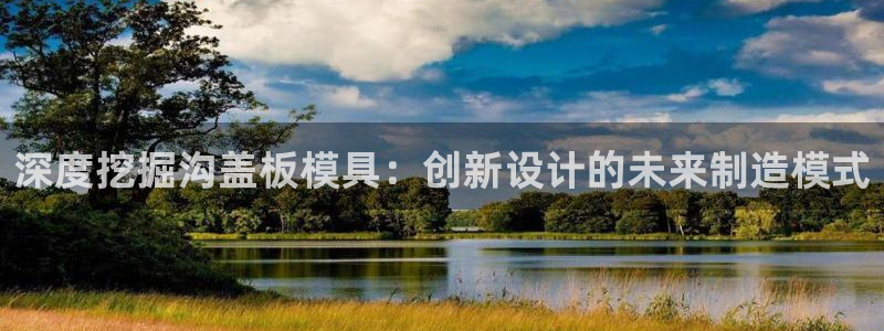 太阳app安卓版：深度挖掘沟盖板模具：创新设计的未来制造模式