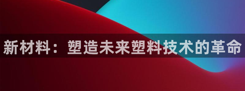 太阳集团app十佳平台：新材料：塑造未来塑料技术的革命