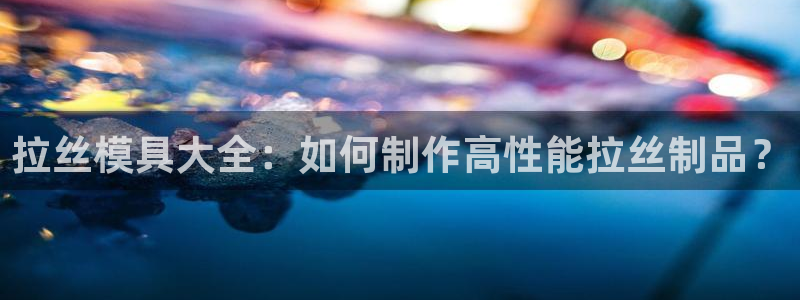 太阳股份有限公司：拉丝模具大全：如何制作高性能拉丝制品？