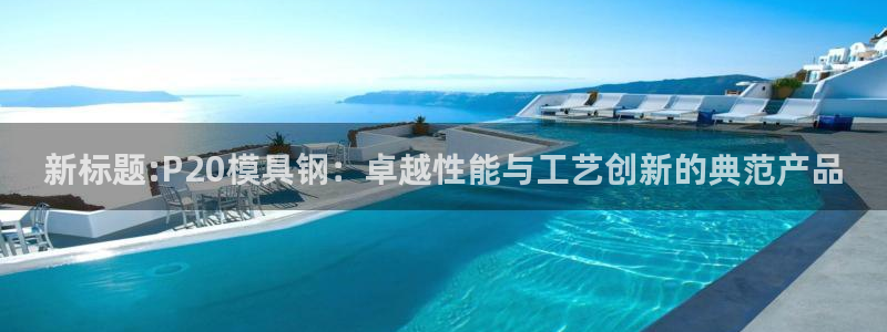 太阳集团所有网址16877官网：新标题:P20模具钢：卓越性能与工艺创新的典范产品