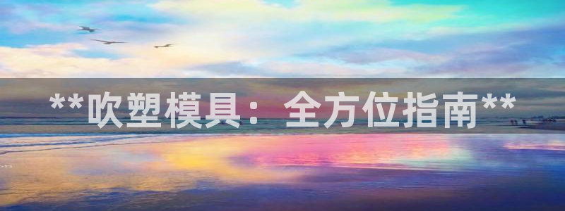 太阳集团电子游戏不朽的浪漫视频：**吹塑模具：全方位指南**