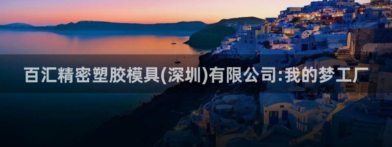 太阳成集团百度百科：百汇精密塑胶模具(深圳)有限公司:我的梦工厂