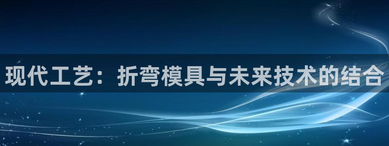 太阳集团所有网址168：现代工艺：折弯模具与未来技术的结合