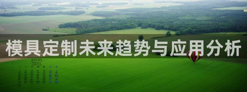 太阳集团房地产：模具定制未来趋势与应用分析