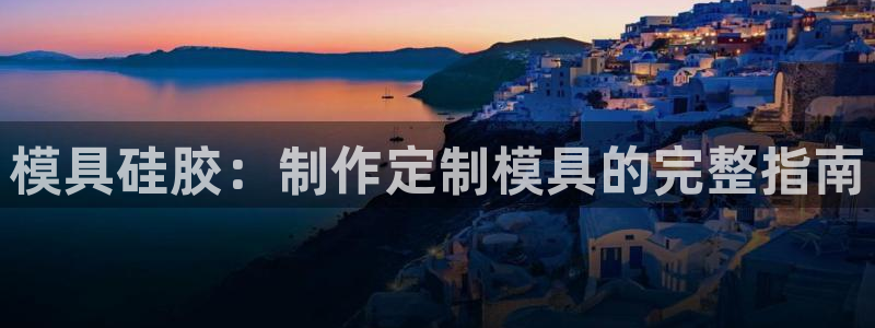 太阳成集团下载：模具硅胶：制作定制模具的完整指南