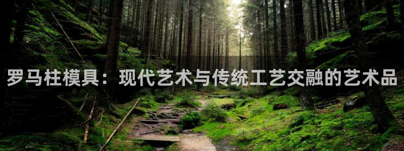 太阳集团地址：罗马柱模具：现代艺术与传统工艺交融的艺术品