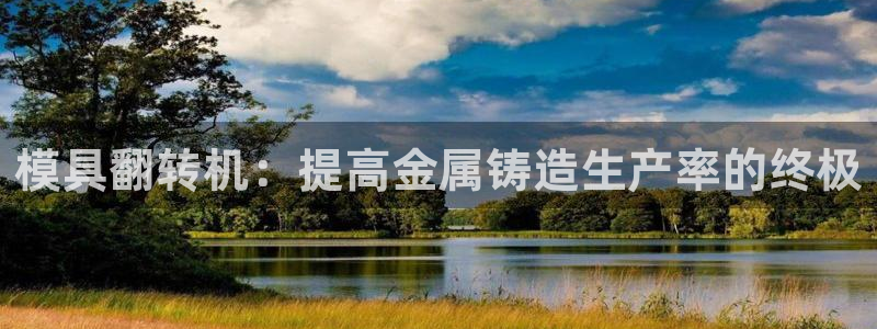 太阳集团股份有限公司：模具翻转机：提高金属铸造生产率的终极