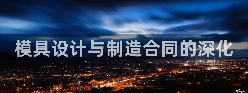 太阳集团娱：模具设计与制造合同的深化