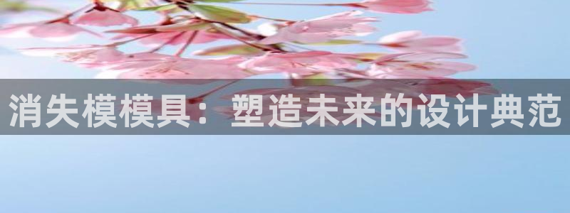 太阳集团tcy8722-主页|欢迎您：消失模模具：塑造未来的设计典范