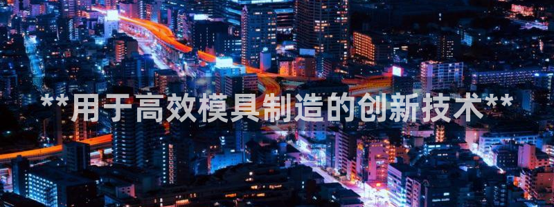 太阳集团主要是做什么的：**用于高效模具制造的创新技术**