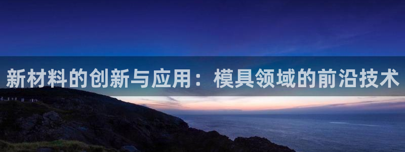 太阳gg官方网站：新材料的创新与应用：模具领域的前沿技术