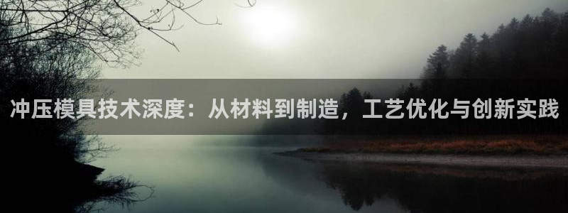 太阳集团游戏城：冲压模具技术深度：从材料到制造，工艺优化与创新实践