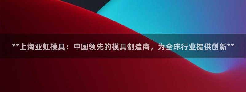 古天乐代言澳门太阳是真的吗：**上海亚虹模具：中国领先的模具制造商，为全球行业提供创新**