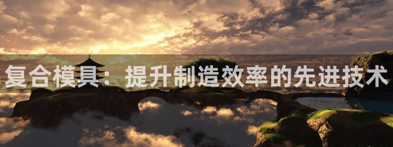太阳集团网站入口官网下载：复合模具：提升制造效率的先进技术