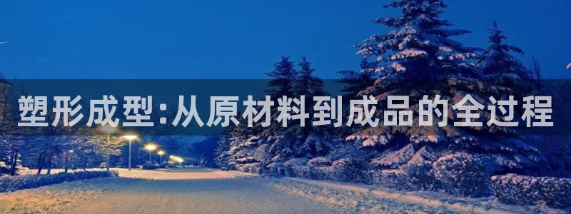 太阳集团网站古天乐代言：塑形成型:从原材料到成品的全过程