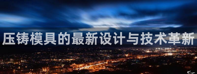 太阳集团188网站：压铸模具的最新设计与技术革新