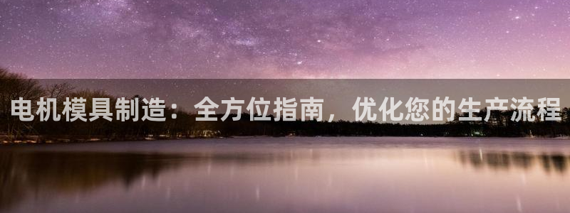 澳门太阳集团老板洗米华：电机模具制造：全方位指南，优化您的生产流程