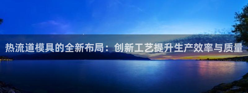 太阳成集团tyc33455cc：热流道模具的全新布局：创新工艺提升生产效率与质量