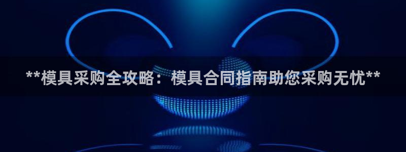 太阳集团2018登录网址是多少：**模具采购全攻略：模具合同指南助您采购无忧**