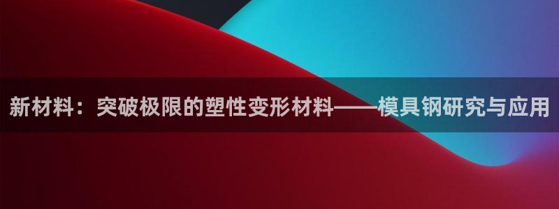 太阳游戏视频：新材料：突破极限的塑性变形材料——模具钢研究与应用