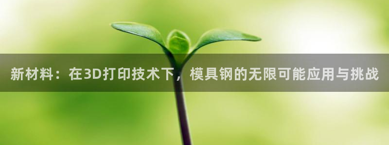 古天乐太阳集团广告：新材料：在3D打印技术下，模具钢的无限可能应用与挑战