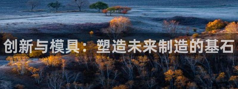 太阳集团游戏城旧版：创新与模具：塑造未来制造的基石
