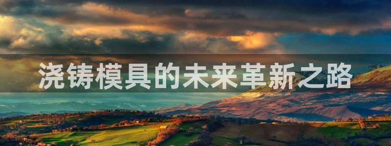 太阳集团古天乐代言：浇铸模具的未来革新之路