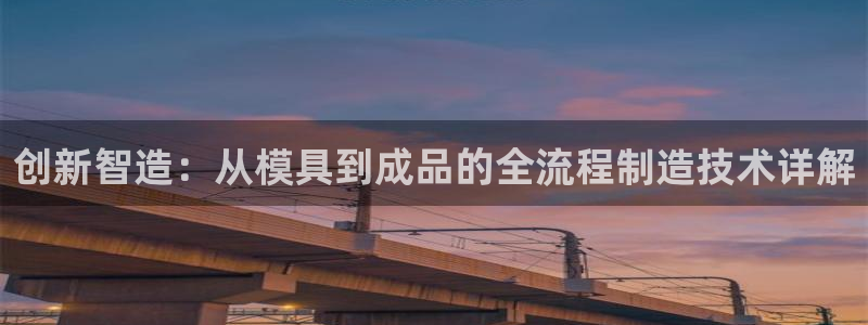 太阳集团城娱：创新智造：从模具到成品的全流程制造技术详解
