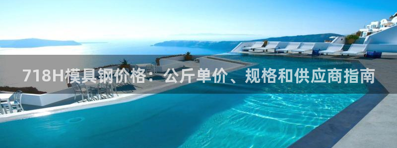 太阳成集团网站6888：718H模具钢价格：公斤单价、规格和