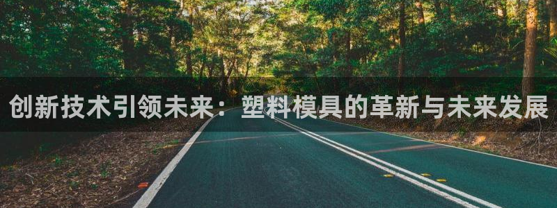 太阳集团控股有限公司官网香港：创新技术引领未来：塑料模具的革新与未来发展