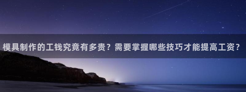 太阳集团娱乐官方网站：模具制作的工钱究竟有多贵？需要掌握哪些技巧才能提高工资？
