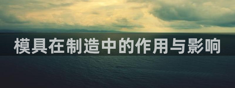 太阳app官网下载入口：模具在制造中的作用与影响