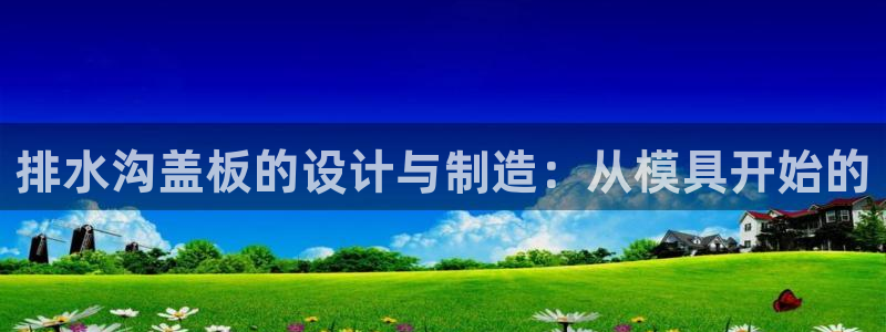 太阳成集团老板：排水沟盖板的设计与制造：从模具开始的