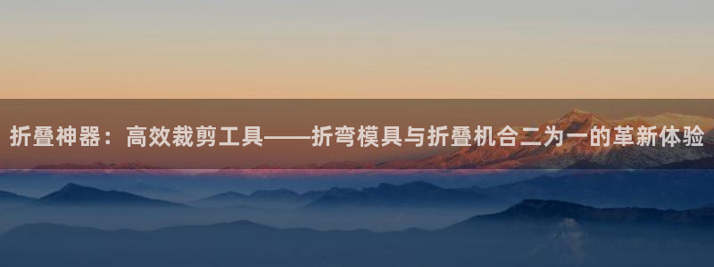 太阳集团网址首页：折叠神器：高效裁剪工具——折弯模具与折叠机合二为一的革新体验