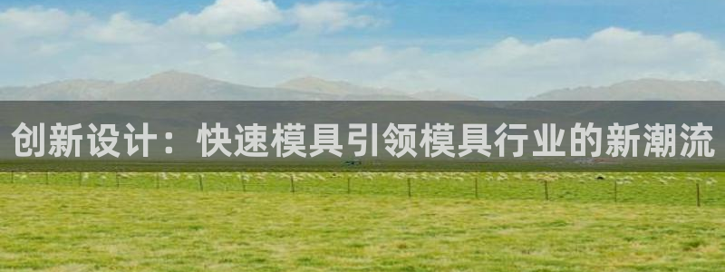 ag太阳集团：创新设计：快速模具引领模具行业的新潮流