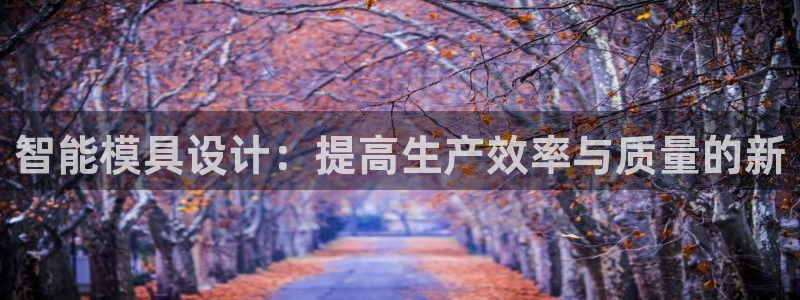 太阳集团2018网址：智能模具设计：提高生产效率与质量的新
