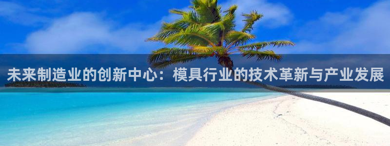 太阳集团娱乐官方网站：未来制造业的创新中心：模具行业的技术革新与产业发展