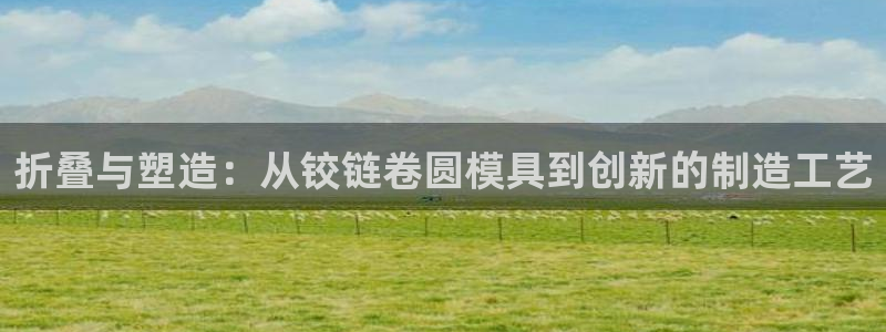 太阳成集团com：折叠与塑造：从铰链卷圆模具到创新的制造工艺