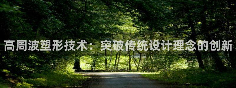 太阳集团城网站2017：高周波塑形技术：突破传统设计理念的创