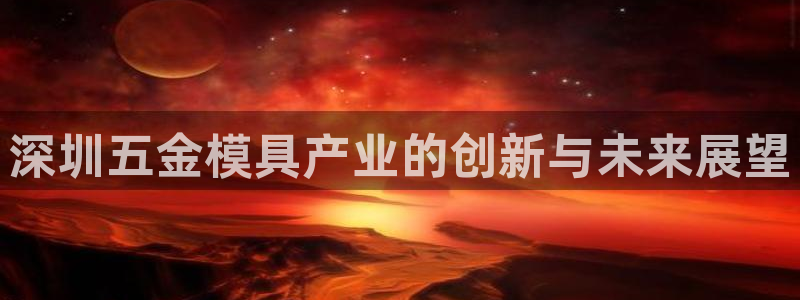 太阳集团是一家什么公司：深圳五金模具产业的创新与未来展望
