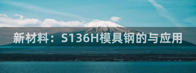 太阳集团电子游戏APP登录入口：新材料：S136H模具钢的与