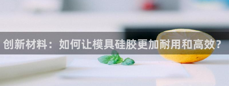 太阳app网页版：创新材料：如何让模具硅胶更加耐用和高效？