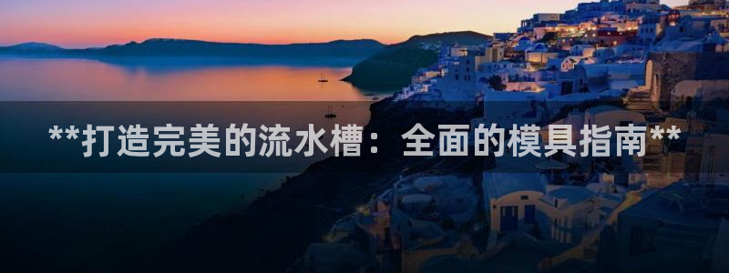 太阳集团董事长：**打造完美的流水槽：全面的模具指南**