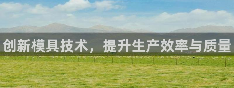 太阳成集团游戏古天乐：创新模具技术，提升生产效率与质量